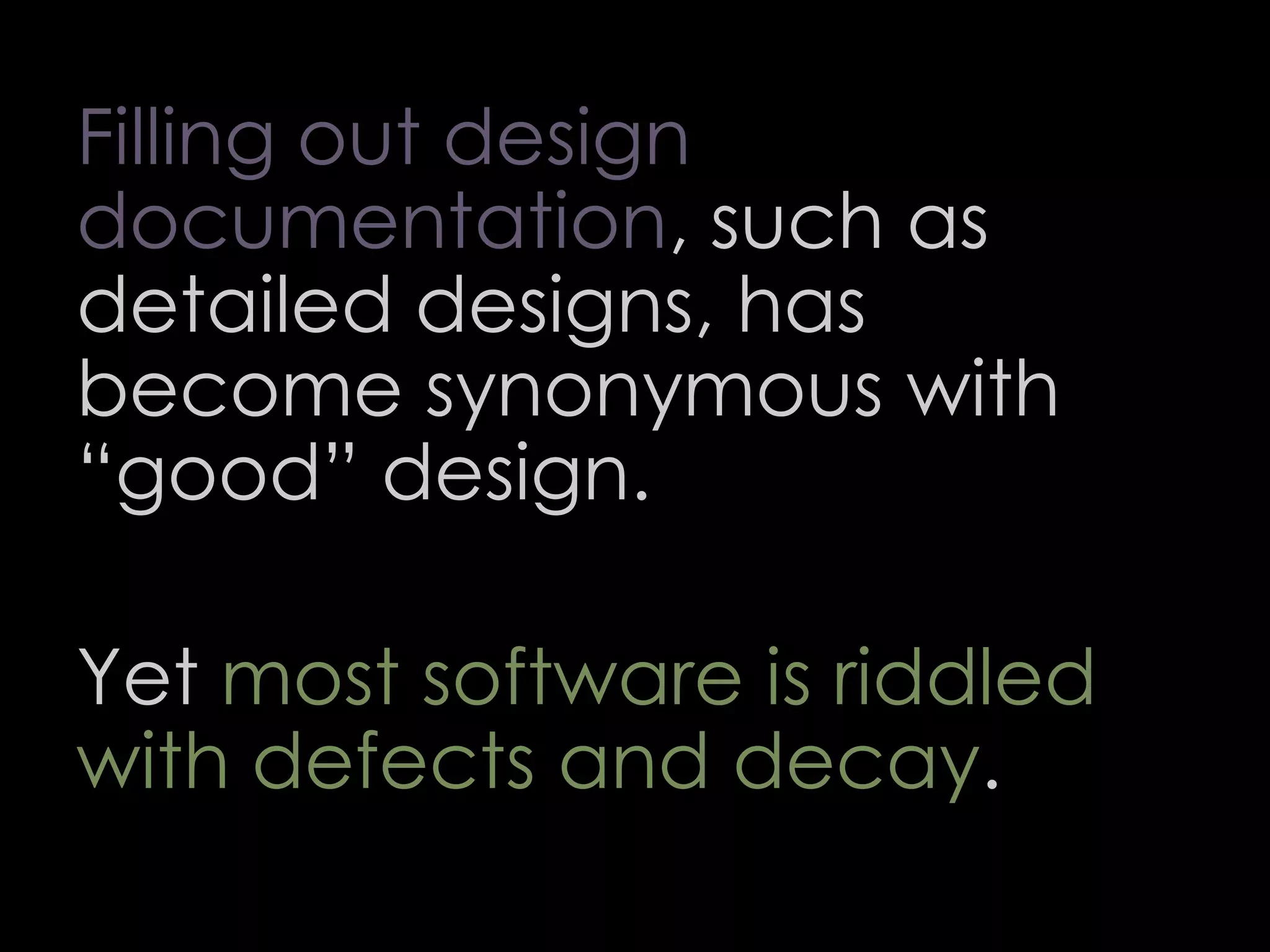 Filling out design
documentation, such as
detailed designs, has
become synonymous with
“good” design.
Yet most software is riddled
with defects and decay.
66
 