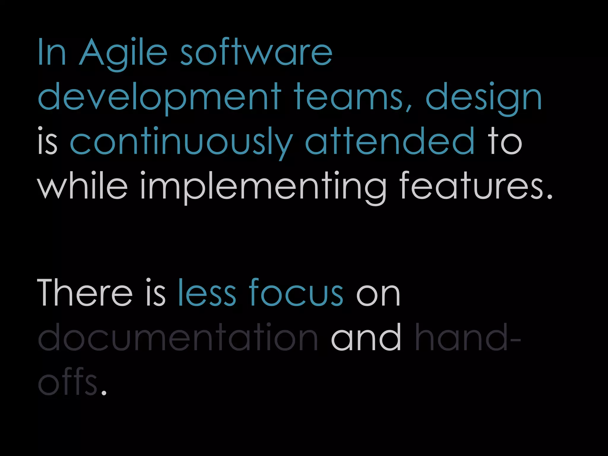 In Agile software
development teams, design
is continuously attended to
while implementing features.
There is less focus on
documentation and hand-
offs.
68
 
