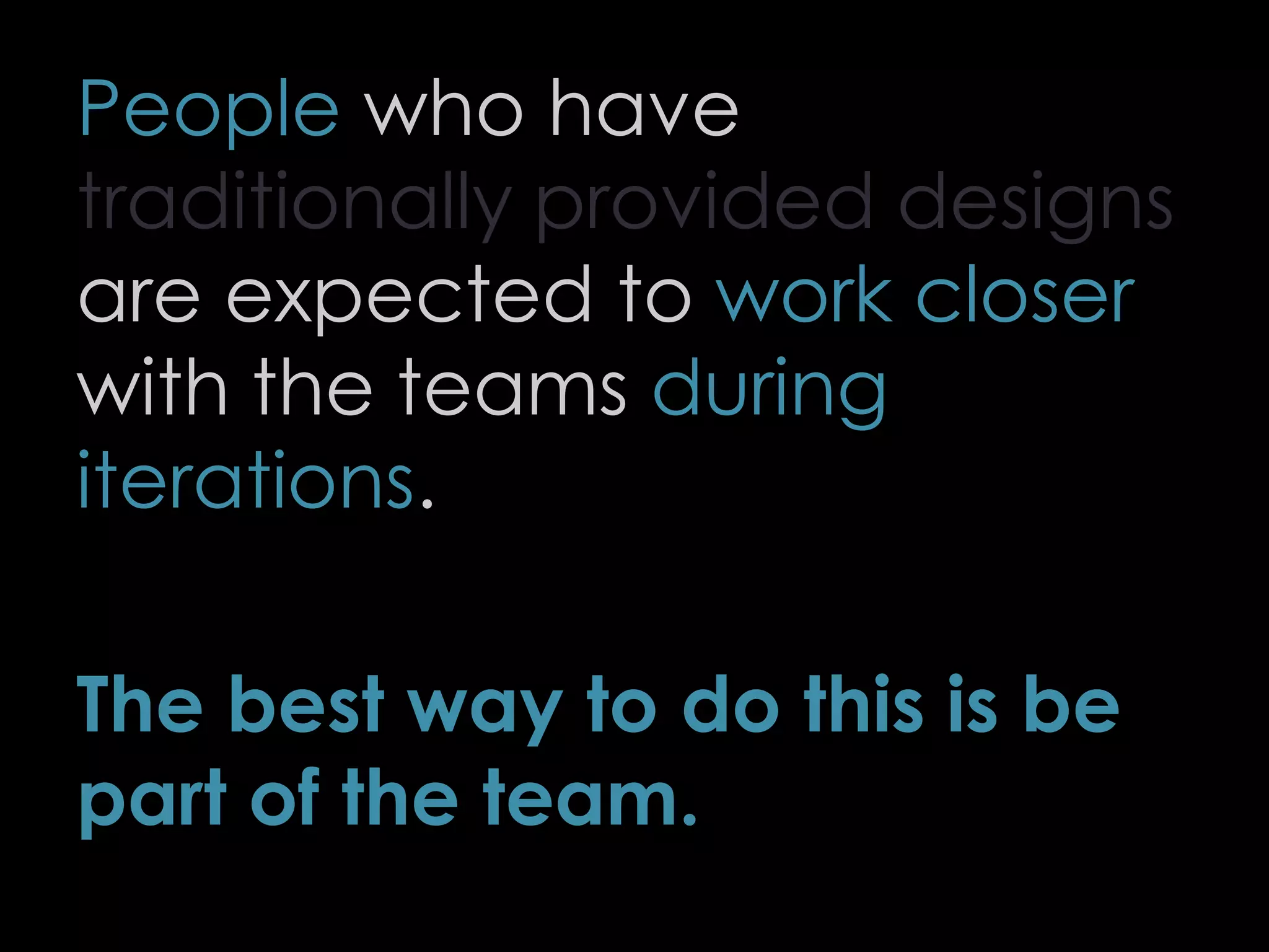 People who have
traditionally provided designs
are expected to work closer
with the teams during
iterations.
The best way to do this is be
part of the team.
69
 