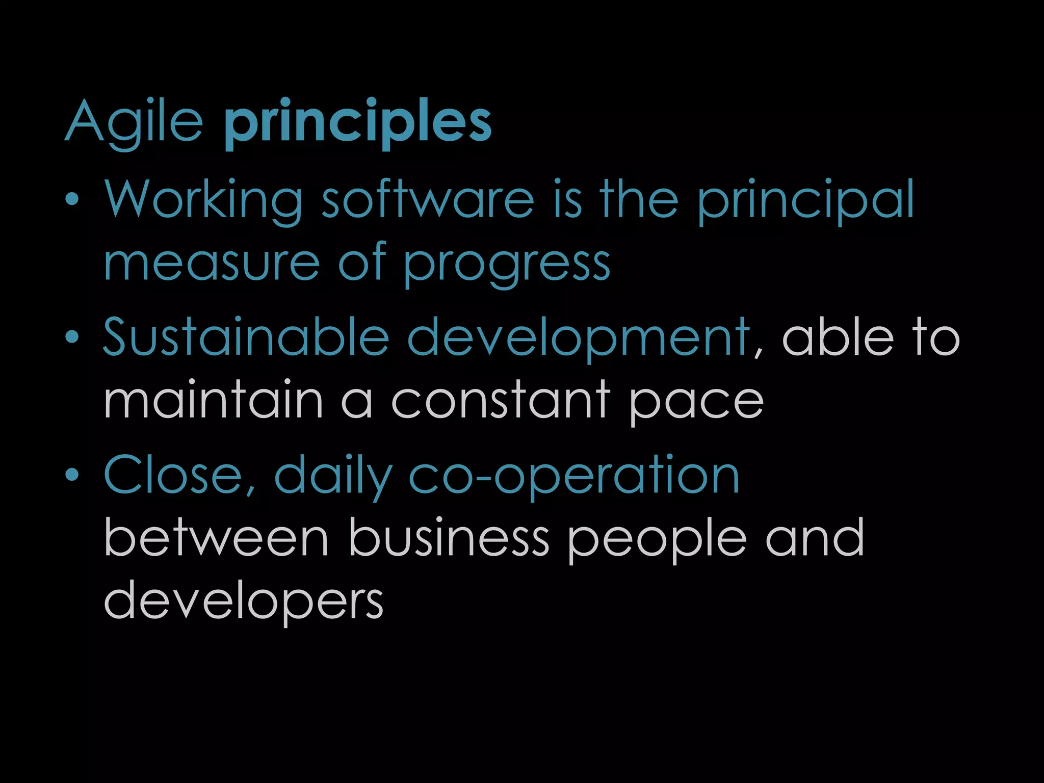 Agile principles
• Working software is the principal
measure of progress
• Sustainable development, able to
maintain a constant pace
• Close, daily co-operation
between business people and
developers
7
 