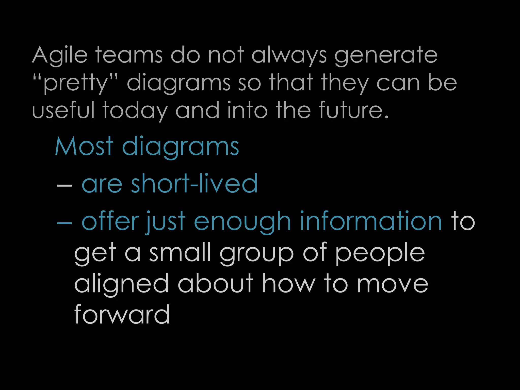 Agile teams do not always generate
“pretty” diagrams so that they can be
useful today and into the future.
Most diagrams
– are short-lived
– offer just enough information to
get a small group of people
aligned about how to move
forward
71
 