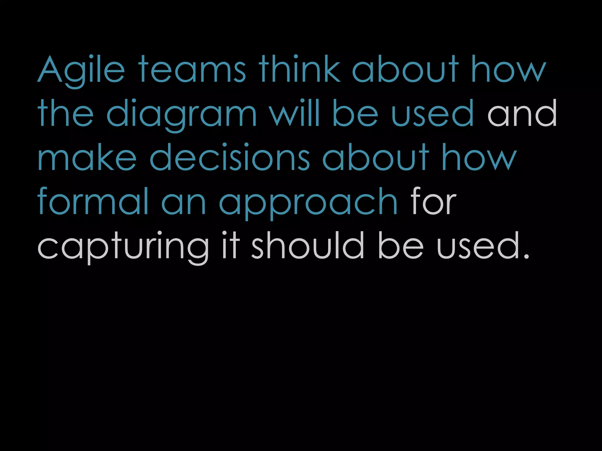 Agile teams think about how
the diagram will be used and
make decisions about how
formal an approach for
capturing it should be used.
72
 