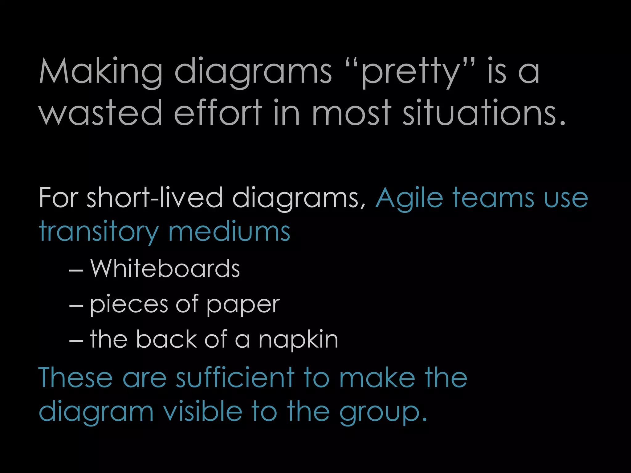 Making diagrams “pretty” is a
wasted effort in most situations.
For short-lived diagrams, Agile teams use
transitory mediums
– Whiteboards
– pieces of paper
– the back of a napkin
These are sufficient to make the
diagram visible to the group.
73
 