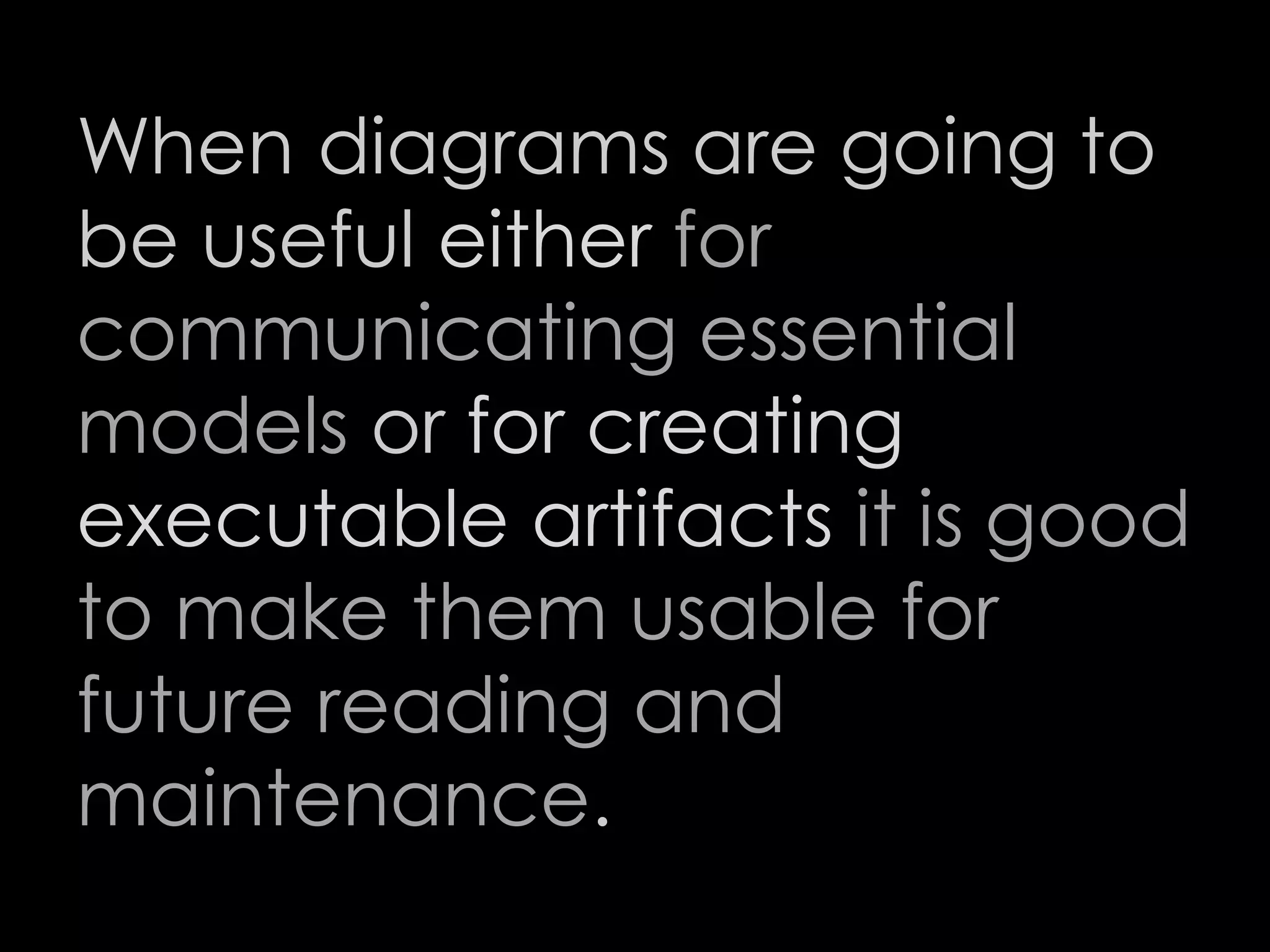 When diagrams are going to
be useful either for
communicating essential
models or for creating
executable artifacts it is good
to make them usable for
future reading and
maintenance.
75
 