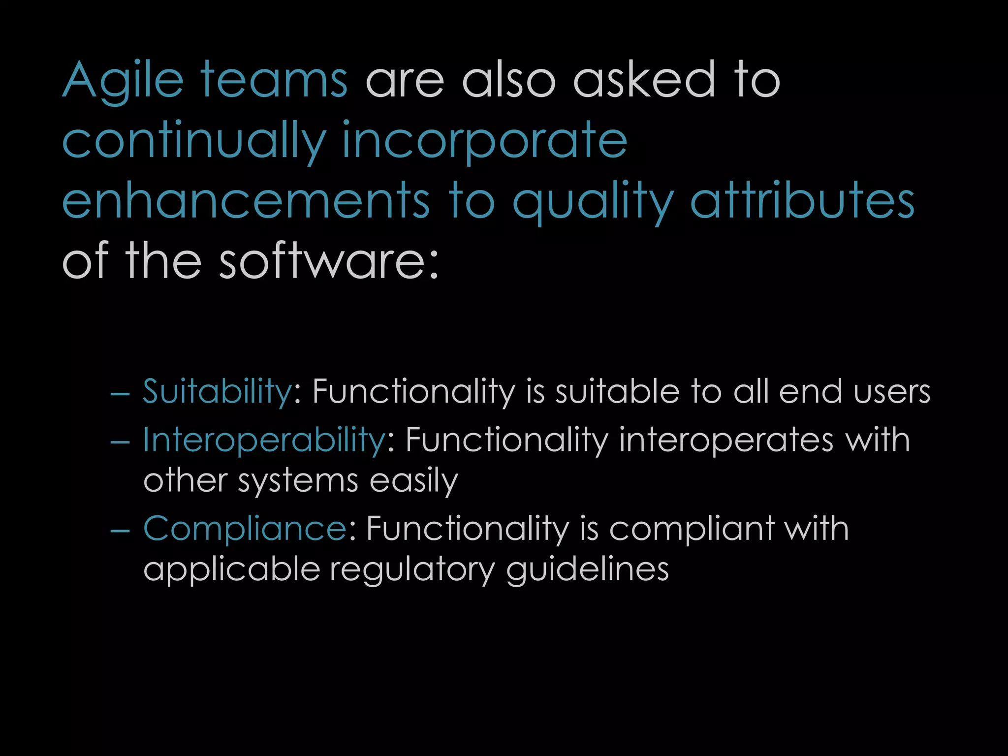 Agile teams are also asked to
continually incorporate
enhancements to quality attributes
of the software:
– Suitability: Functionality is suitable to all end users
– Interoperability: Functionality interoperates with
other systems easily
– Compliance: Functionality is compliant with
applicable regulatory guidelines
80
 