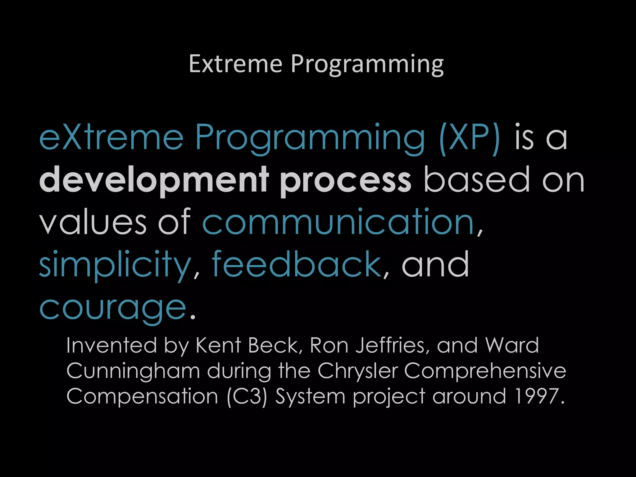 Extreme Programming
eXtreme Programming (XP) is a
development process based on
values of communication,
simplicity, feedback, and
courage.
Invented by Kent Beck, Ron Jeffries, and Ward
Cunningham during the Chrysler Comprehensive
Compensation (C3) System project around 1997.
85
 