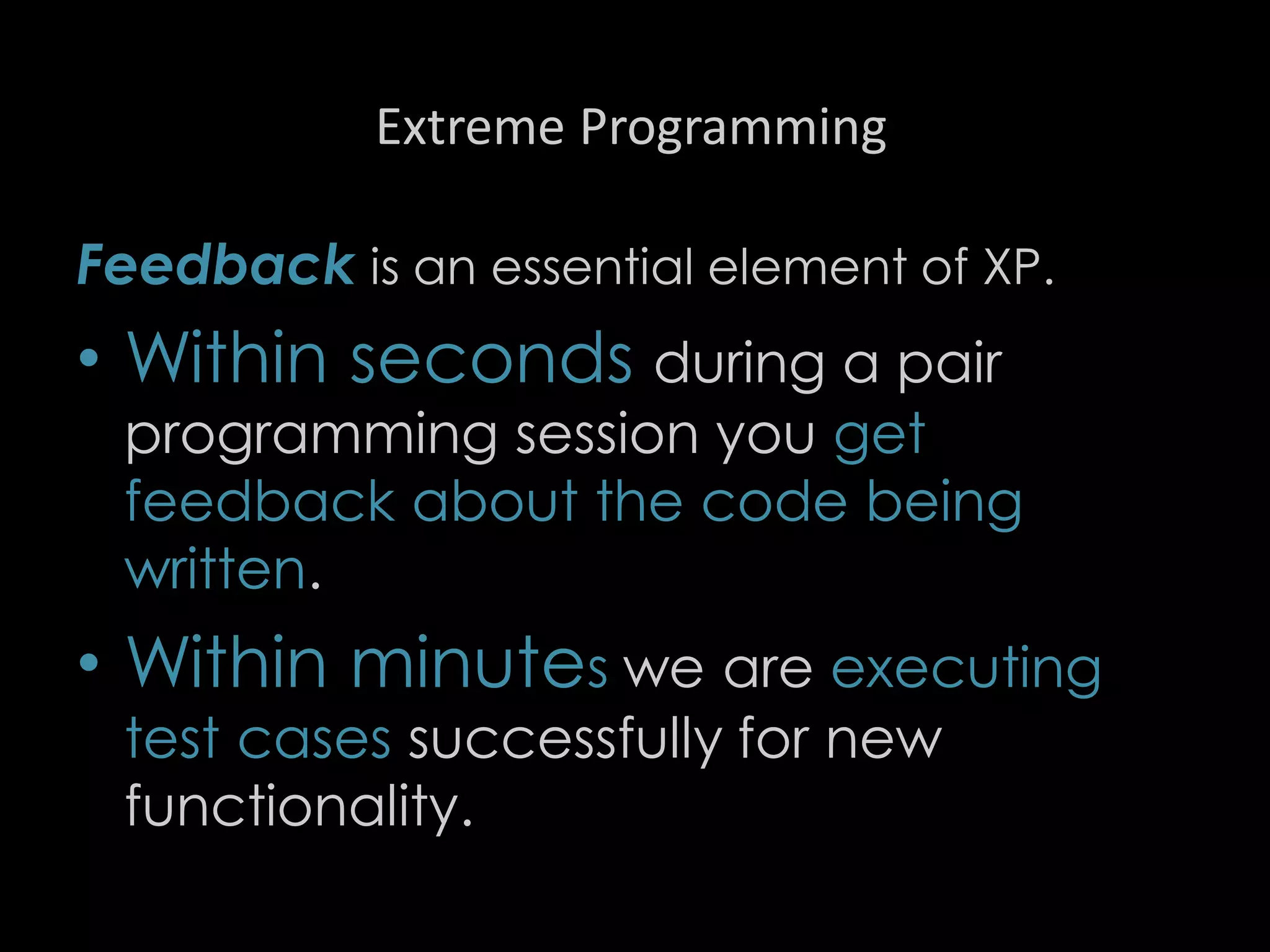 Extreme Programming
Feedback is an essential element of XP.
• Within seconds during a pair
programming session you get
feedback about the code being
written.
• Within minutes we are executing
test cases successfully for new
functionality.
89
 