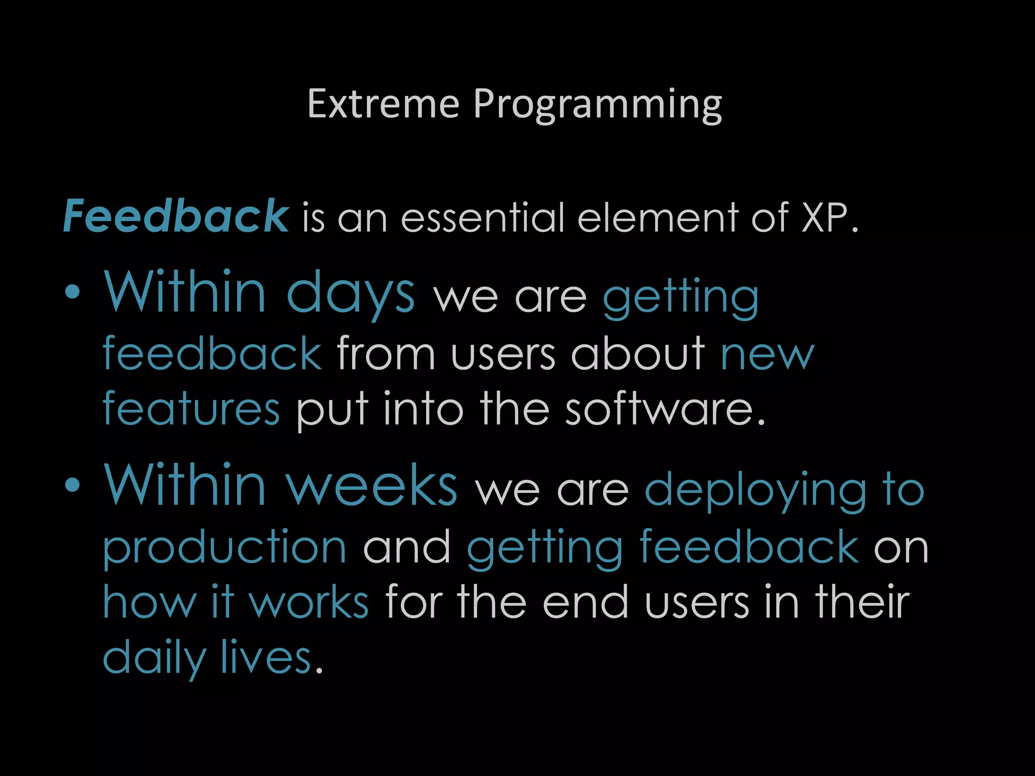 Extreme Programming
Feedback is an essential element of XP.
• Within days we are getting
feedback from users about new
features put into the software.
• Within weeks we are deploying to
production and getting feedback on
how it works for the end users in their
daily lives.
90
 