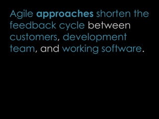 Agile approaches shorten the
feedback cycle between
customers, development
team, and working software.
11
 