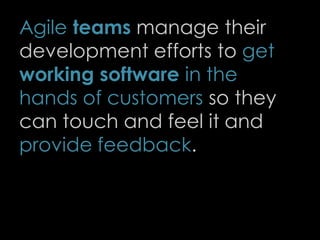 Agile teams manage their
development efforts to get
working software in the
hands of customers so they
can touch and feel it and
provide feedback.
12
 