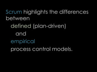 Scrum highlights the differences
between
defined (plan-driven)
and
empirical
process control models.
16
 