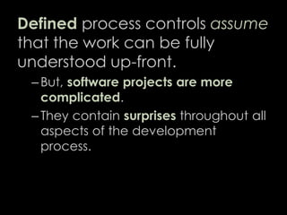 Defined process controls assume
that the work can be fully
understood up-front.
– But, software projects are more
complicated.
– They contain surprises throughout all
aspects of the development
process.
17
 