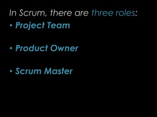 In Scrum, there are three roles:
• Project Team
• Product Owner
• Scrum Master
19
 