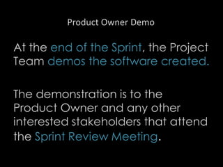 Product Owner Demo
At the end of the Sprint, the Project
Team demos the software created.
The demonstration is to the
Product Owner and any other
interested stakeholders that attend
the Sprint Review Meeting.
29
 