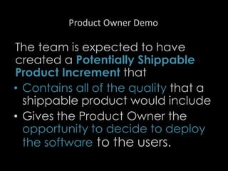 Product Owner Demo
The team is expected to have
created a Potentially Shippable
Product Increment that
• Contains all of the quality that a
shippable product would include
• Gives the Product Owner the
opportunity to decide to deploy
the software to the users.
30
 