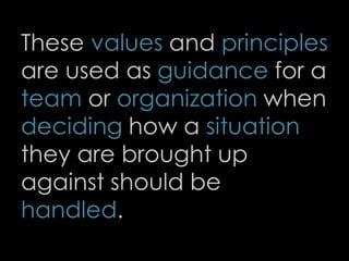 These values and principles
are used as guidance for a
team or organization when
deciding how a situation
they are brought up
against should be
handled.
4
 