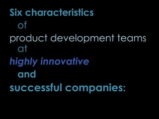 Six characteristics
of
product development teams
at
highly innovative
and
successful companies:
40
 