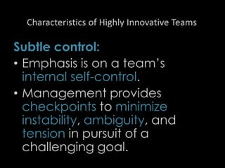 Characteristics of Highly Innovative Teams
Subtle control:
• Emphasis is on a team’s
internal self-control.
• Management provides
checkpoints to minimize
instability, ambiguity, and
tension in pursuit of a
challenging goal.
45
 