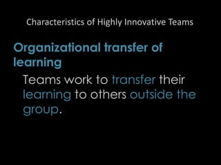 Characteristics of Highly Innovative Teams
Organizational transfer of
learning
Teams work to transfer their
learning to others outside the
group.
46
 