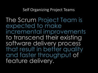 Self Organizing Project Teams
The Scrum Project Team is
expected to make
incremental improvements
to transcend their existing
software delivery process
that result in better quality
and faster throughput of
feature delivery.
55
 