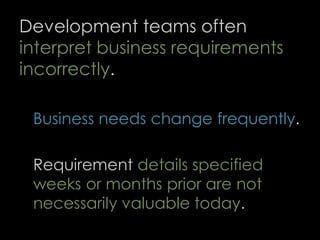 Development teams often
interpret business requirements
incorrectly.
Business needs change frequently.
Requirement details specified
weeks or months prior are not
necessarily valuable today.
61
 