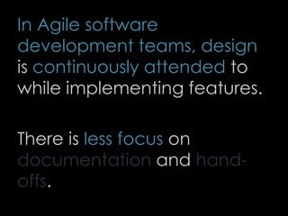 In Agile software
development teams, design
is continuously attended to
while implementing features.
There is less focus on
documentation and hand-
offs.
68
 