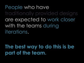 People who have
traditionally provided designs
are expected to work closer
with the teams during
iterations.
The best way to do this is be
part of the team.
69
 
