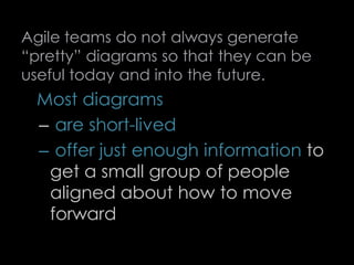 Agile teams do not always generate
“pretty” diagrams so that they can be
useful today and into the future.
Most diagrams
– are short-lived
– offer just enough information to
get a small group of people
aligned about how to move
forward
71
 