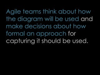 Agile teams think about how
the diagram will be used and
make decisions about how
formal an approach for
capturing it should be used.
72
 