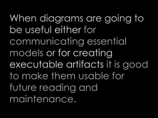 When diagrams are going to
be useful either for
communicating essential
models or for creating
executable artifacts it is good
to make them usable for
future reading and
maintenance.
75
 