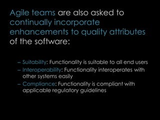 Agile teams are also asked to
continually incorporate
enhancements to quality attributes
of the software:
– Suitability: Functionality is suitable to all end users
– Interoperability: Functionality interoperates with
other systems easily
– Compliance: Functionality is compliant with
applicable regulatory guidelines
80
 