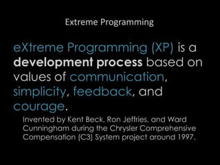 Extreme Programming
eXtreme Programming (XP) is a
development process based on
values of communication,
simplicity, feedback, and
courage.
Invented by Kent Beck, Ron Jeffries, and Ward
Cunningham during the Chrysler Comprehensive
Compensation (C3) System project around 1997.
85
 