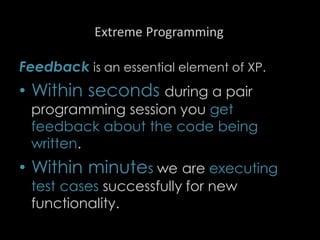 Extreme Programming
Feedback is an essential element of XP.
• Within seconds during a pair
programming session you get
feedback about the code being
written.
• Within minutes we are executing
test cases successfully for new
functionality.
89
 