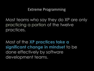 Extreme Programming
Most teams who say they do XP are only
practicing a portion of the twelve
practices.
Most of the XP practices take a
significant change in mindset to be
done effectively by software
development teams.
98
 
