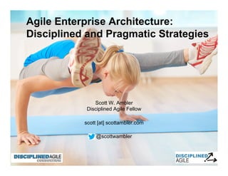 Scott W. Ambler
Disciplined Agile Fellow
scott [at] scottambler.com
@scottwambler
Agile Enterprise Architecture:
Disciplined and Pragmatic Strategies
 