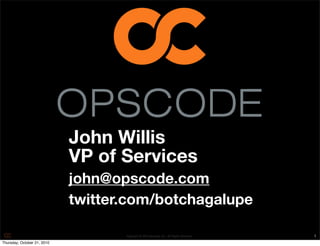 John Willis
                             VP of Services
                             john@opscode.com
                             twitter.com/botchagalupe

                                    Copyright © 2010 Opscode, Inc - All Rights Reserved   1
Thursday, October 21, 2010
 