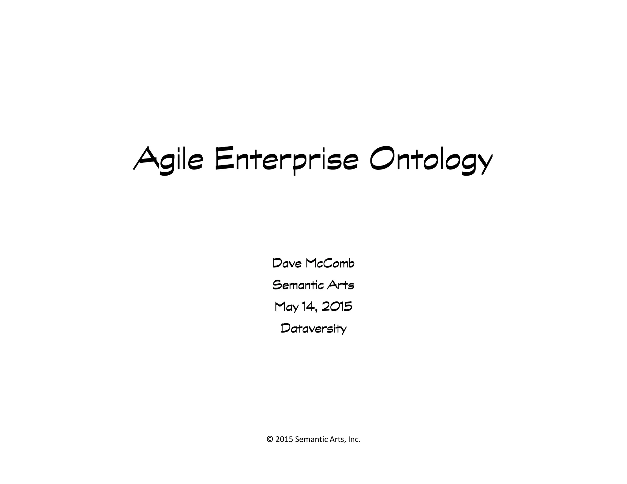 Agile Enterprise OntologyAgile Enterprise OntologyAgile Enterprise OntologyAgile Enterprise Ontology
© 2015 Semantic Arts, Inc.
Dave McCombDave McCombDave McCombDave McComb
Semantic ArtsSemantic ArtsSemantic ArtsSemantic Arts
May 14, 2015May 14, 2015May 14, 2015May 14, 2015
DataversityDataversityDataversityDataversity
 