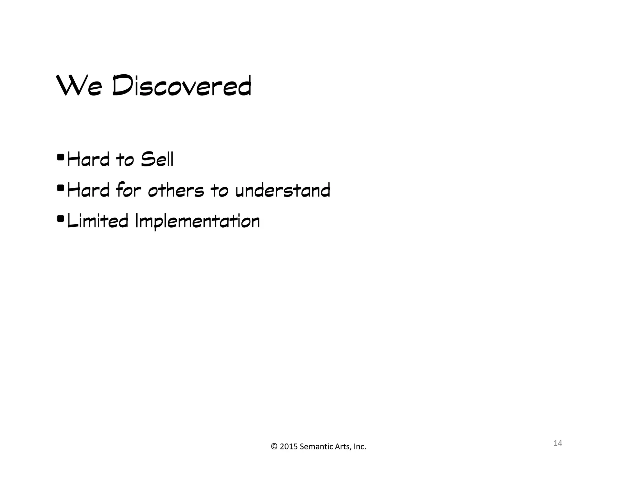 We DiscoveredWe DiscoveredWe DiscoveredWe Discovered
•Hard to SellHard to SellHard to SellHard to Sell
•Hard for others to understandHard for others to understandHard for others to understandHard for others to understand
•Limited ImplementationLimited ImplementationLimited ImplementationLimited Implementation
© 2015 Semantic Arts, Inc. 14
 