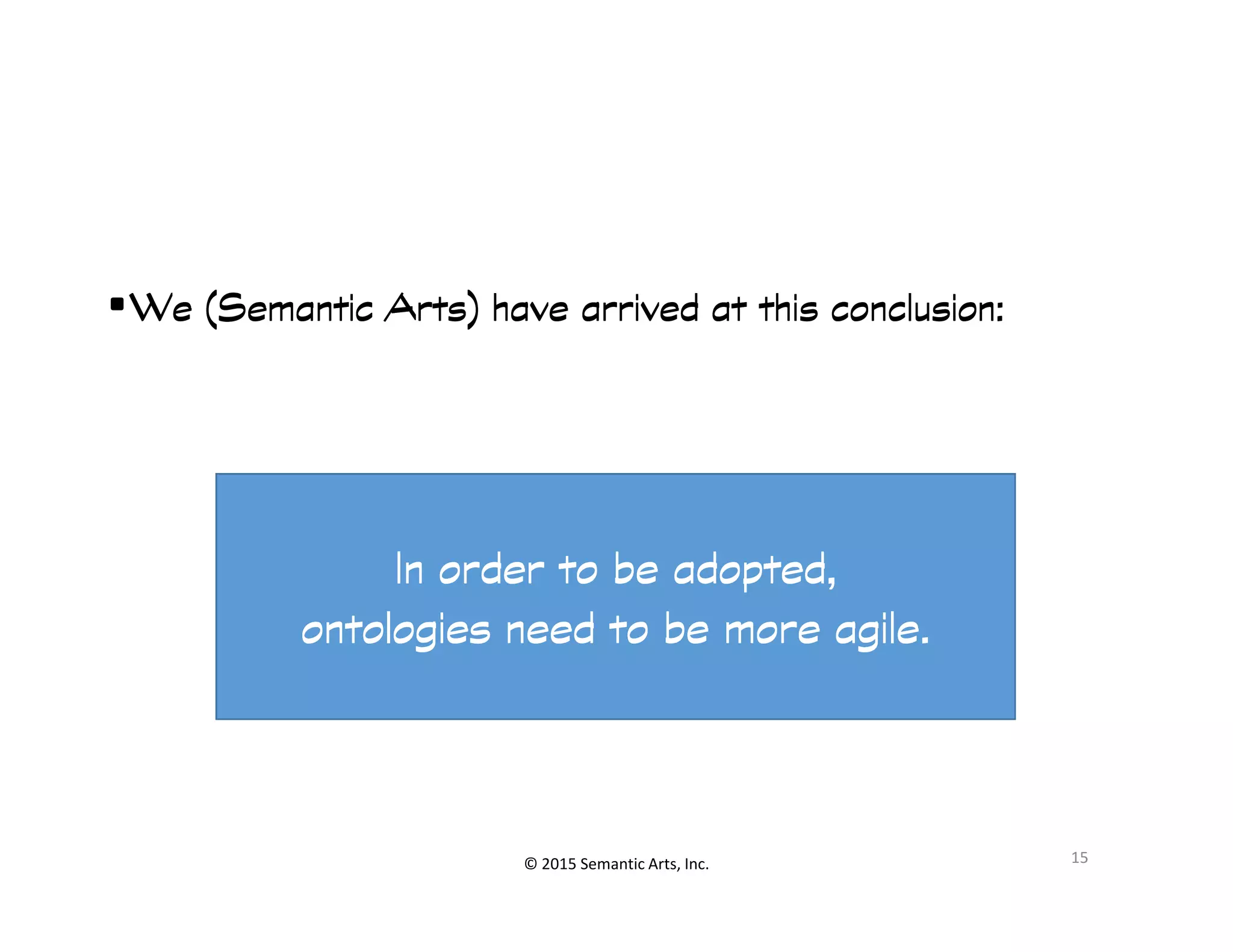 •We (Semantic Arts) have arrived at this conclusion:We (Semantic Arts) have arrived at this conclusion:We (Semantic Arts) have arrived at this conclusion:We (Semantic Arts) have arrived at this conclusion:
© 2015 Semantic Arts, Inc. 15
In order to be adopted,In order to be adopted,In order to be adopted,In order to be adopted,
ontologiesontologiesontologiesontologies need to be more agile.need to be more agile.need to be more agile.need to be more agile.
 
