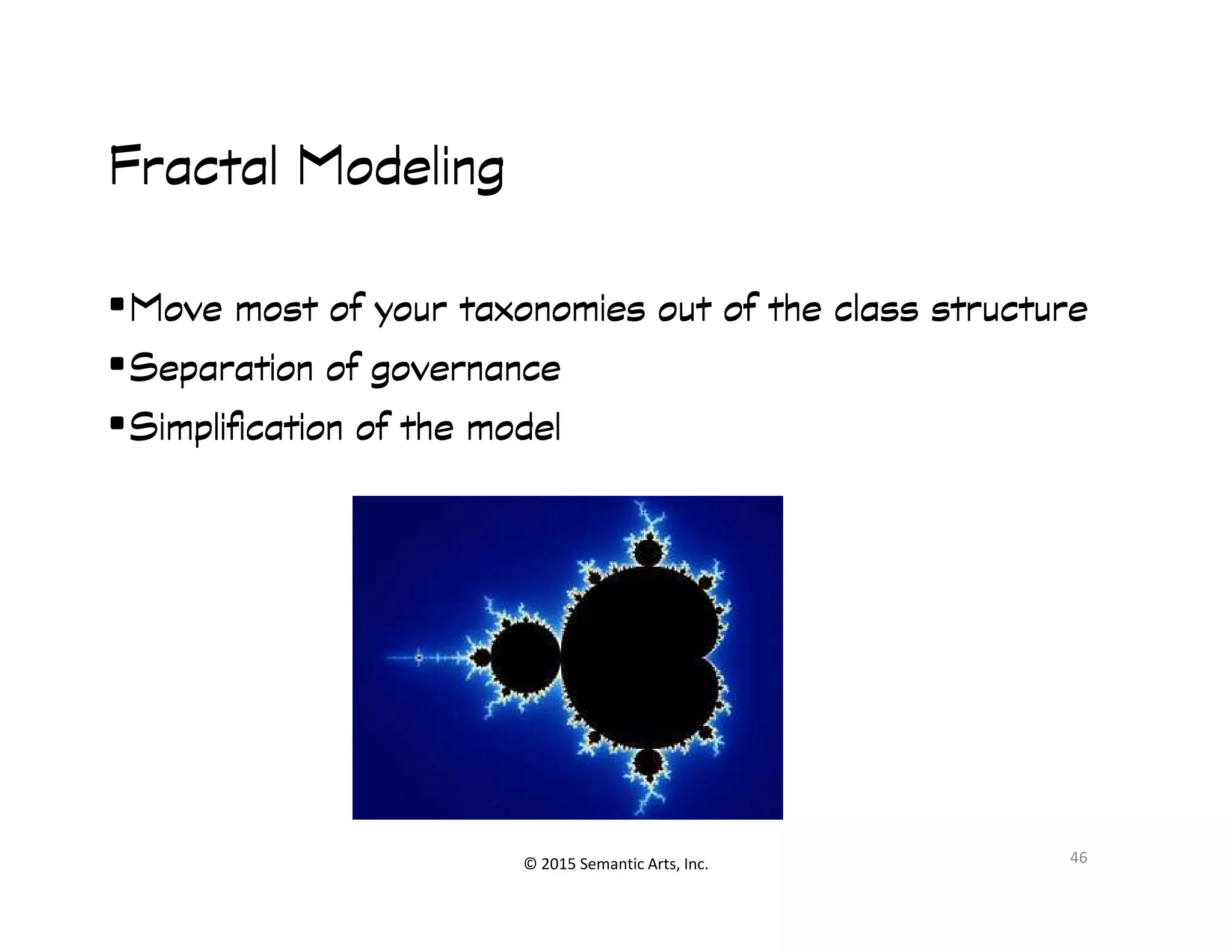 Ք︀
Fractal ModelingFractal ModelingFractal ModelingFractal Modeling
•Move most of your taxonomies out of the class structureMove most of your taxonomies out of the class structureMove most of your taxonomies out of the class structureMove most of your taxonomies out of the class structure
•Separation of governanceSeparation of governanceSeparation of governanceSeparation of governance
•Simplification of the modelSimplification of the modelSimplification of the modelSimplification of the model
© 2015 Semantic Arts, Inc. 46
 