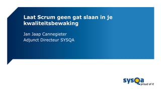 Laat Scrum geen gat slaan in je
kwaliteitsbewaking

Jan Jaap Cannegieter
Adjunct Directeur SYSQA
 