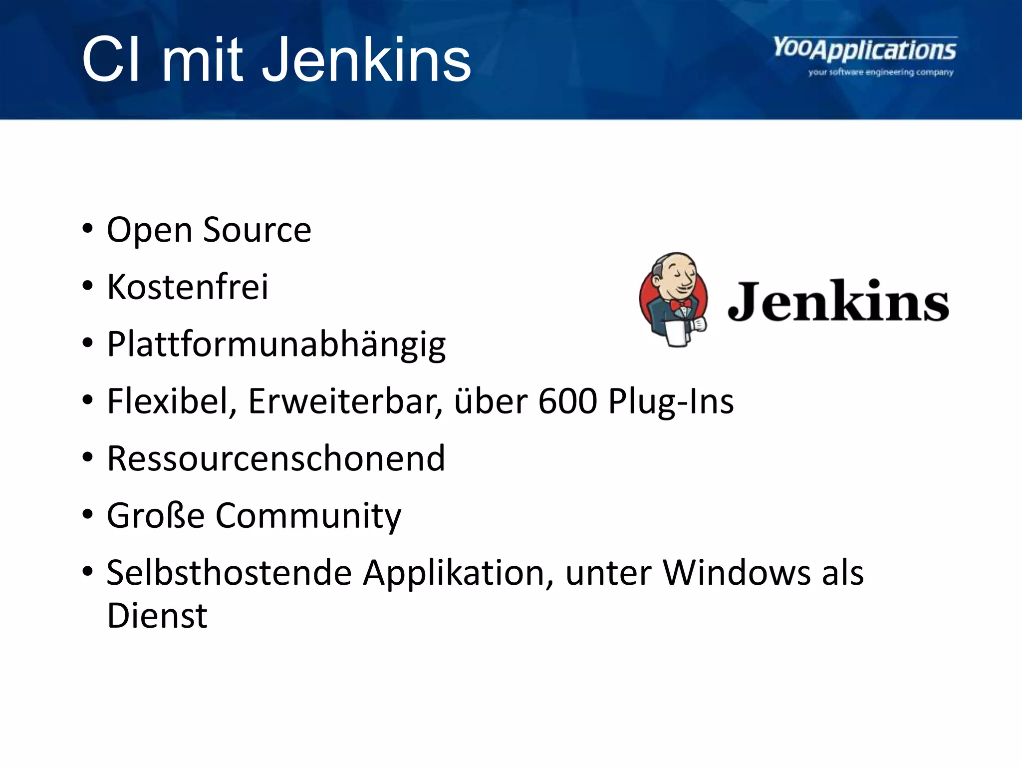 CI mit Jenkins
• Open Source
• Kostenfrei
• Plattformunabhängig
• Flexibel, Erweiterbar, über 600 Plug-Ins
• Ressourcenschonend
• Große Community
• Selbsthostende Applikation, unter Windows als
Dienst
 