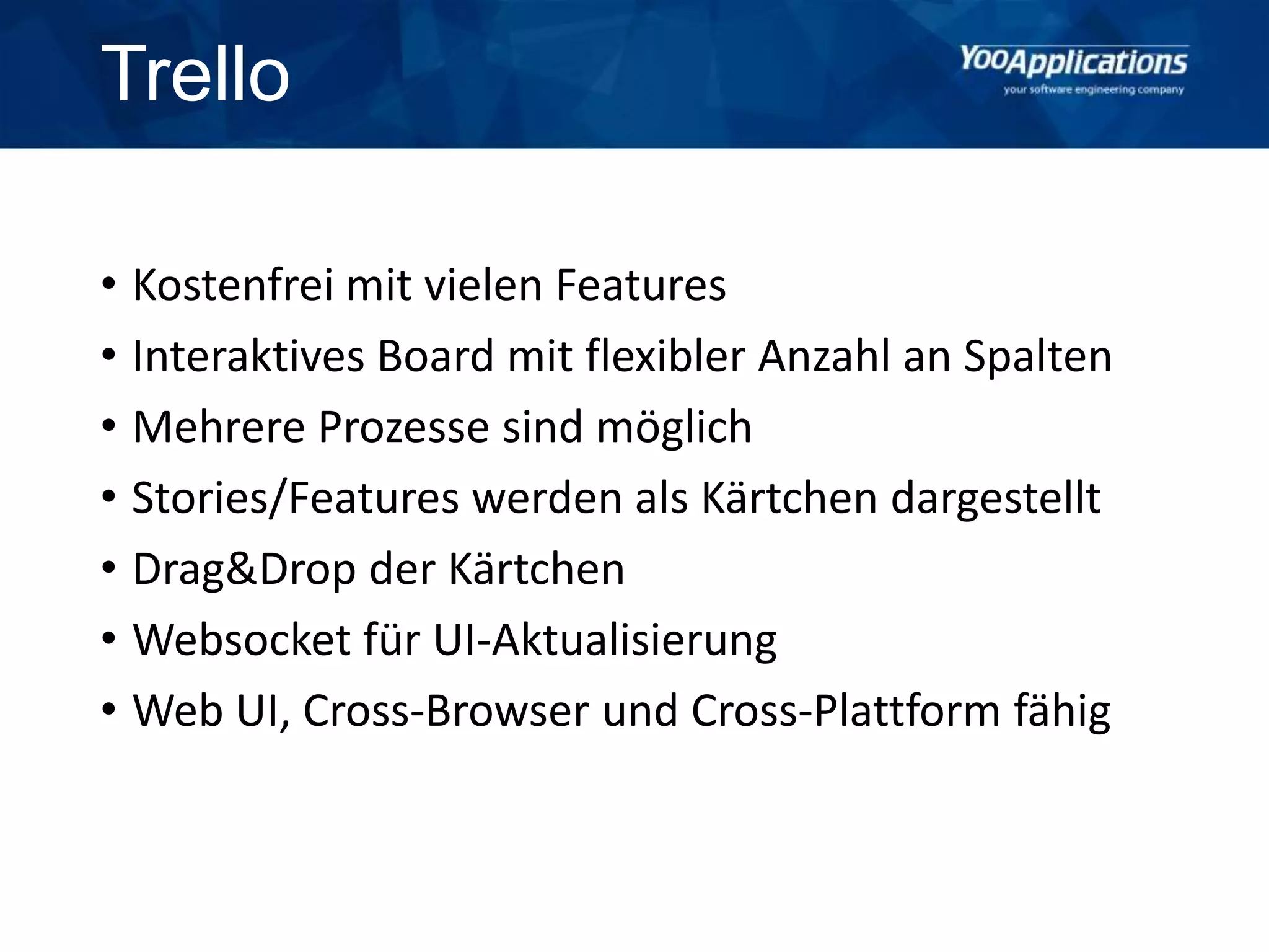 Trello
• Kostenfrei mit vielen Features
• Interaktives Board mit flexibler Anzahl an Spalten
• Mehrere Prozesse sind möglich
• Stories/Features werden als Kärtchen dargestellt
• Drag&Drop der Kärtchen
• Websocket für UI-Aktualisierung
• Web UI, Cross-Browser und Cross-Plattform fähig
 