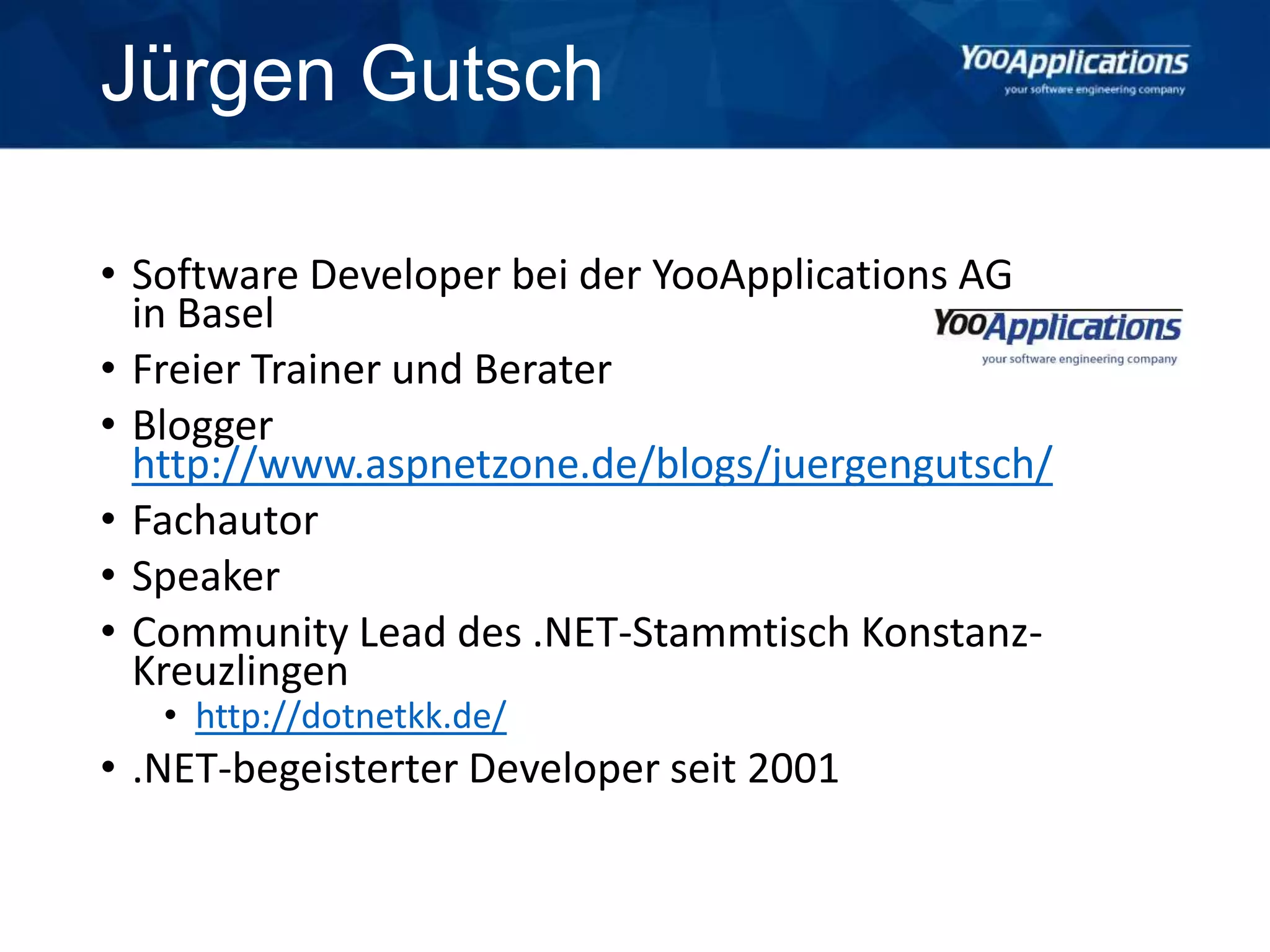 Jürgen Gutsch
• Software Developer, Trainer und Berater bei der
YooApplications AG in Basel www.yooapps.com
• Freier Trainer und Berater
• Blogger aspnetzone.de/blogs/juergengutsch
• Fachautor
• Speaker
• Community Lead des .NET-Stammtisch Konstanz-
Kreuzlingen: dotnetkk.de
• .NET-begeisterter Developer seit 2001
 