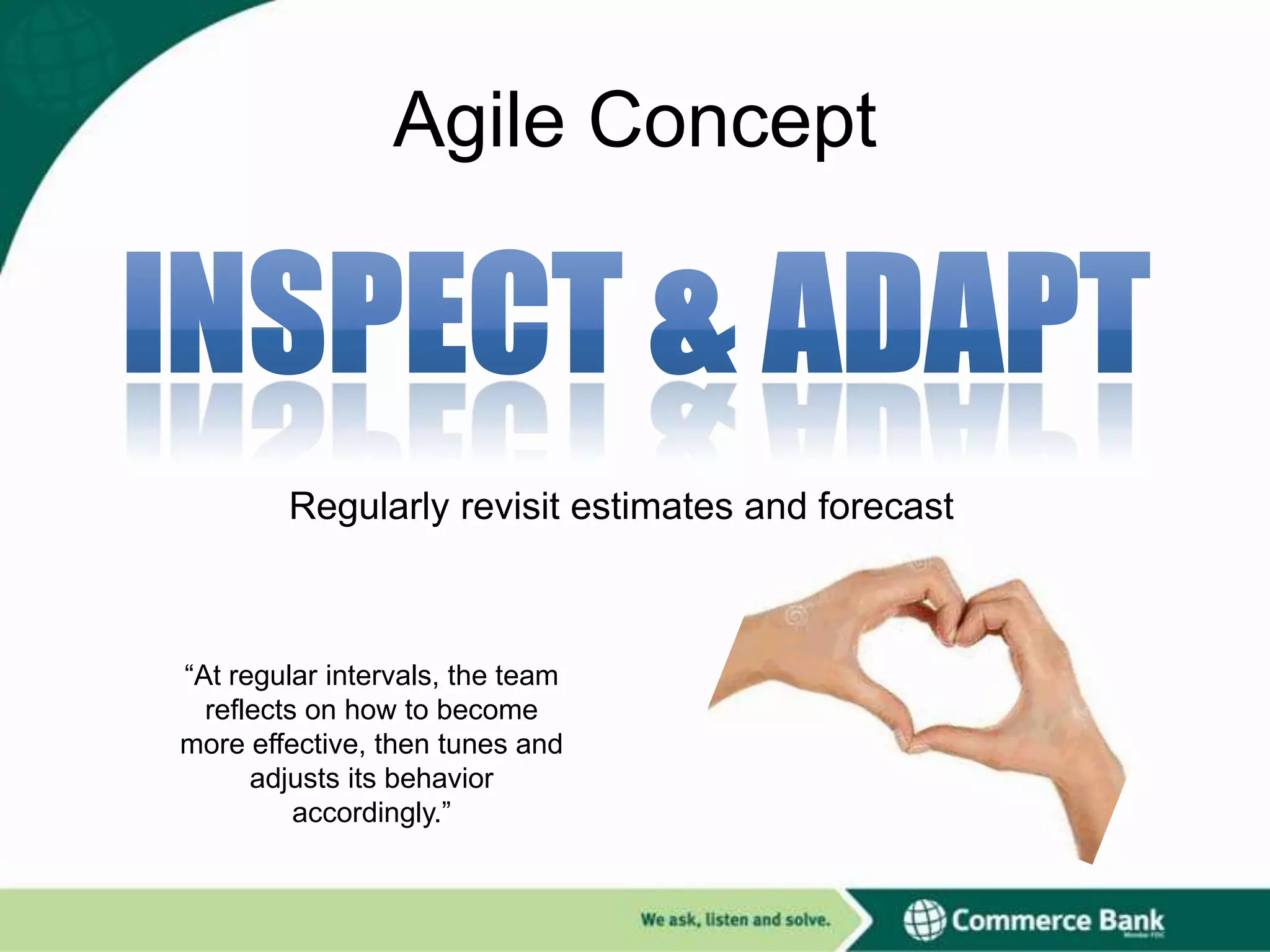 Agile Concept

Regularly revisit estimates and forecast

“At regular intervals, the team
reflects on how to become
more effective, then tunes and
adjusts its behavior
accordingly.”

 