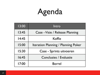 Agenda
     13:00                 Intro
     13:45     Case - Visie / Release Planning
     14:45                 Kofﬁe
     15:00   Iteration Planning / Planning Poker
     15:30        Case - Sprints uitvoeren
     16:45         Conclusies / Evaluatie
     17:00                 Borrel

17
 