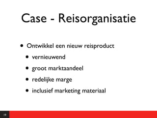 Case - Reisorganisatie

     • Ontwikkel een nieuw reisproduct
      • vernieuwend
      • groot marktaandeel
      • redelijke marge
      • inclusief marketing materiaal
19
 
