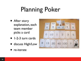 Planning Poker
     • After story
       explanation, each
       team member
       picks a card
     • 1-2-3 turn cards
     • discuss High/Low
     • re-iterate
26
 