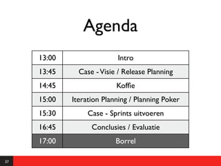 Agenda
     13:00                 Intro
     13:45     Case - Visie / Release Planning
     14:45                 Kofﬁe
     15:00   Iteration Planning / Planning Poker
     15:30        Case - Sprints uitvoeren
     16:45         Conclusies / Evaluatie
     17:00                 Borrel

37
 