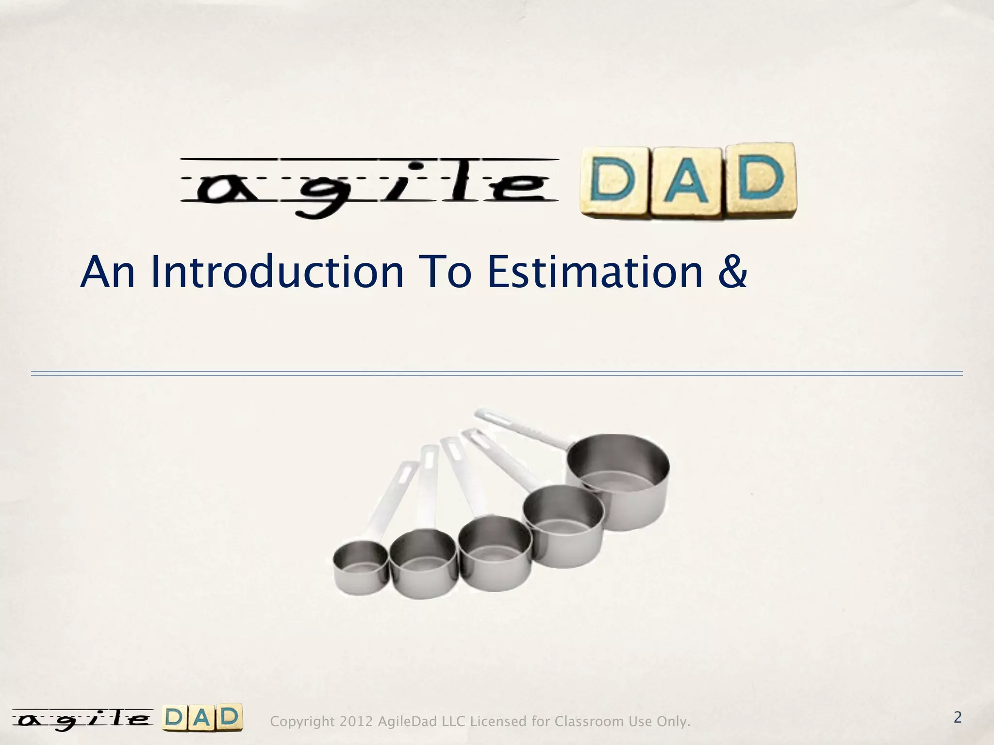 An Introduction To Estimation &




        Copyright 2012 AgileDad LLC Licensed for Classroom Use Only.   2
 
